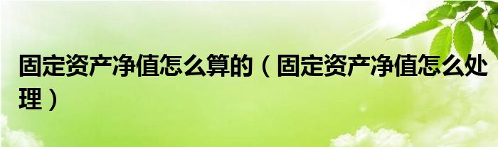 固定资产净值怎么算的（固定资产净值怎么处理）