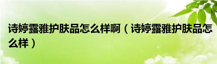 诗婷露雅护肤品怎么样啊（诗婷露雅护肤品怎么样）