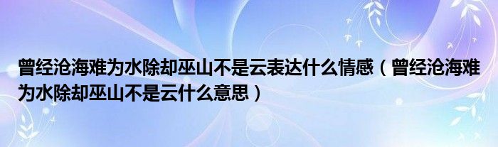 曾经沧海难为水除却巫山不是云表达什么情感（曾经沧海难为水除却巫山不是云什么意思）