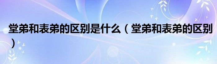 堂弟和表弟的区别是什么（堂弟和表弟的区别）