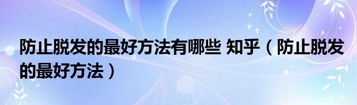 防止脱发的最好方法有哪些 知乎（防止脱发的最好方法）