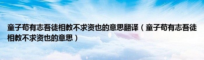 童子苟有志吾徒相教不求资也的意思翻译（童子苟有志吾徒相教不求资也的意思）