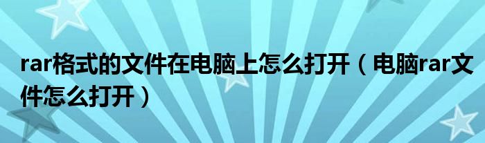 rar格式的文件在电脑上怎么打开（电脑rar文件怎么打开）