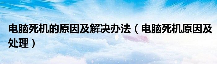 电脑死机的原因及解决办法（电脑死机原因及处理）