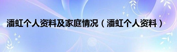 潘虹个人资料及家庭情况（潘虹个人资料）