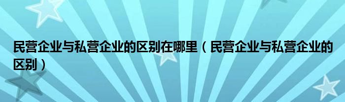 民营企业与私营企业的区别在哪里（民营企业与私营企业的区别）