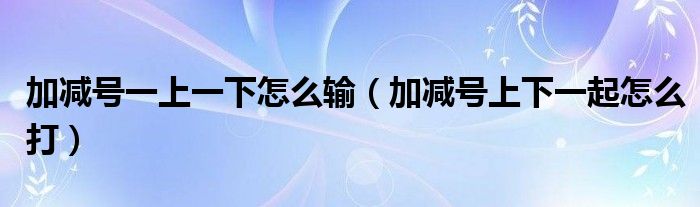 加减号一上一下怎么输（加减号上下一起怎么打）