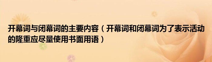 开幕词与闭幕词的主要内容（开幕词和闭幕词为了表示活动的隆重应尽量使用书面用语）