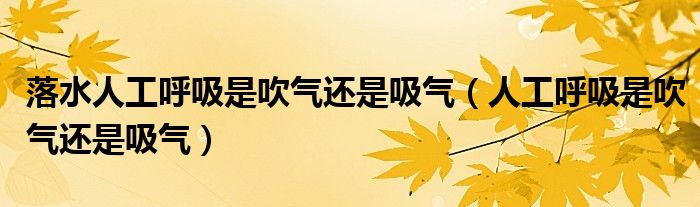 落水人工呼吸是吹气还是吸气（人工呼吸是吹气还是吸气）