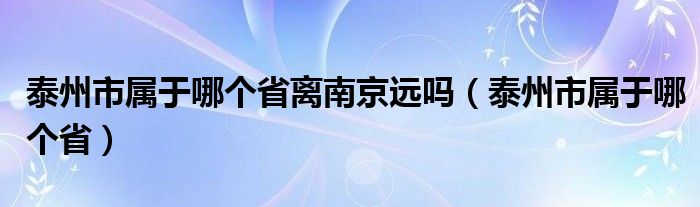 泰州市属于哪个省离南京远吗（泰州市属于哪个省）