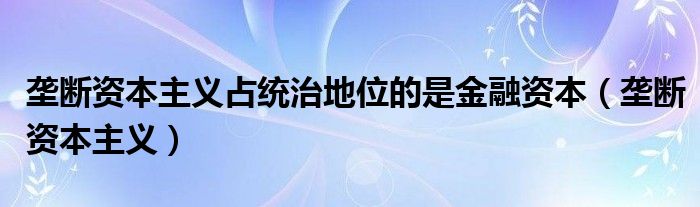 垄断资本主义占统治地位的是金融资本（垄断资本主义）