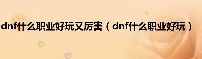 dnf什么职业好玩又厉害（dnf什么职业好玩）