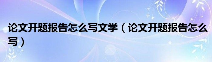 论文开题报告怎么写文学（论文开题报告怎么写）