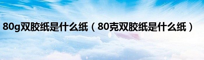 80g双胶纸是什么纸（80克双胶纸是什么纸）