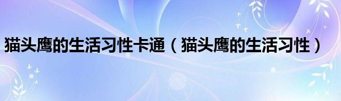 猫头鹰的生活习性卡通（猫头鹰的生活习性）