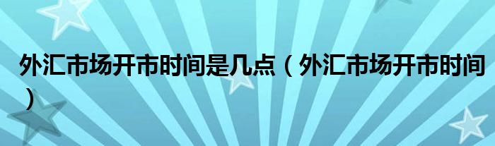 外汇市场开市时间是几点（外汇市场开市时间）