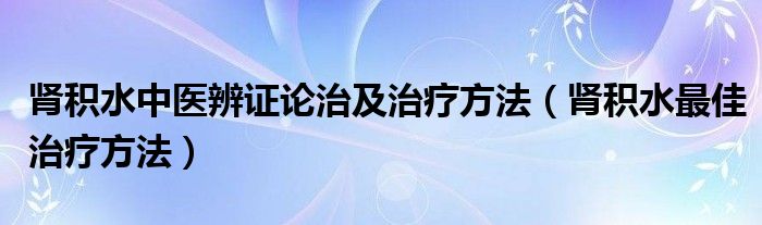 肾积水中医辨证论治及治疗方法（肾积水最佳治疗方法）