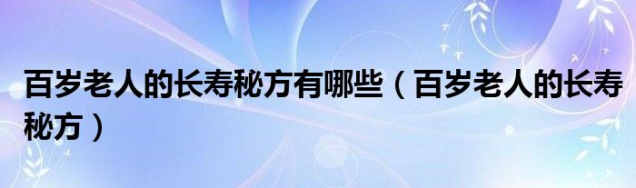 百岁老人的长寿秘方有哪些（百岁老人的长寿秘方）