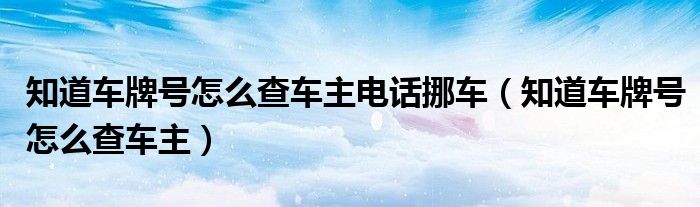 知道车牌号怎么查车主电话挪车（知道车牌号怎么查车主）