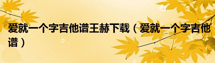 爱就一个字吉他谱王赫下载（爱就一个字吉他谱）