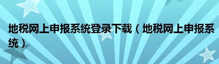 地税网上申报系统登录下载（地税网上申报系统）