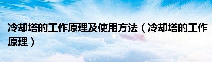 冷却塔的工作原理及使用方法（冷却塔的工作原理）