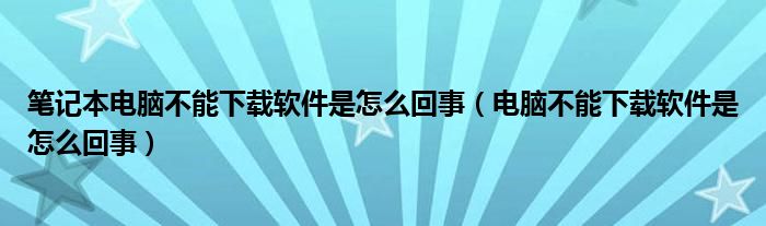 笔记本电脑不能下载软件是怎么回事（电脑不能下载软件是怎么回事）