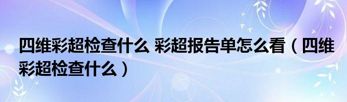 四维彩超检查什么 彩超报告单怎么看（四维彩超检查什么）