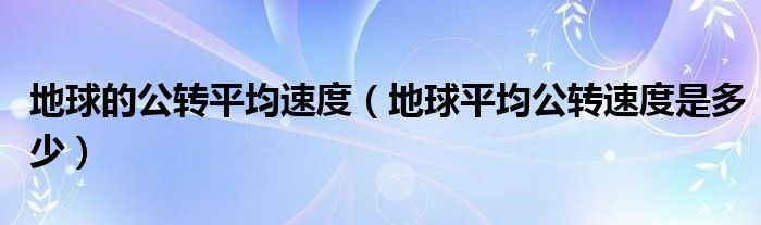 地球的公转平均速度（地球平均公转速度是多少）