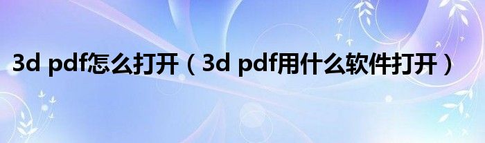 3d pdf怎么打开（3d pdf用什么软件打开）