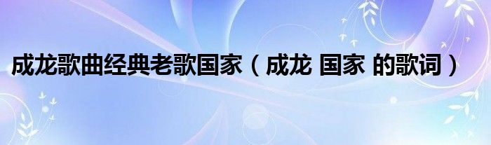 成龙歌曲经典老歌国家（成龙 国家 的歌词）