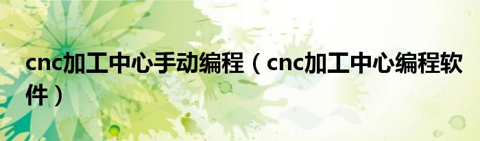 cnc加工中心手动编程（cnc加工中心编程软件）