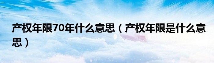 产权年限70年什么意思（产权年限是什么意思）