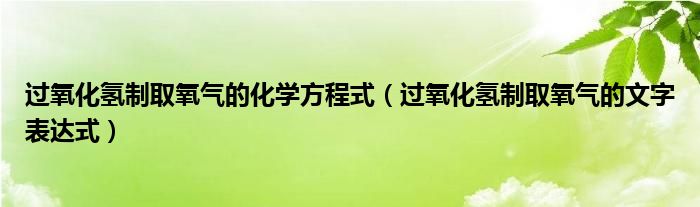 过氧化氢制取氧气的化学方程式（过氧化氢制取氧气的文字表达式）