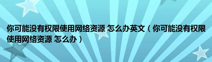 你可能没有权限使用网络资源 怎么办英文（你可能没有权限使用网络资源 怎么办）