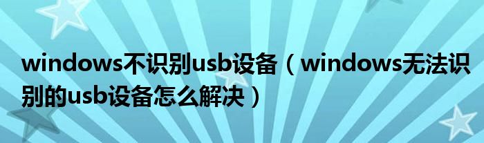 windows不识别usb设备（windows无法识别的usb设备怎么解决）