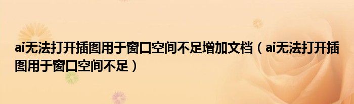 ai无法打开插图用于窗口空间不足增加文档（ai无法打开插图用于窗口空间不足）