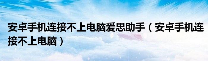 安卓手机连接不上电脑爱思助手（安卓手机连接不上电脑）