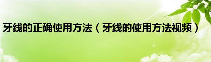 牙线的正确使用方法（牙线的使用方法视频）