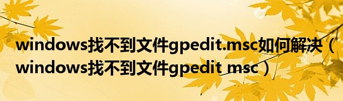 windows找不到文件gpedit.msc如何解决（windows找不到文件gpedit msc）