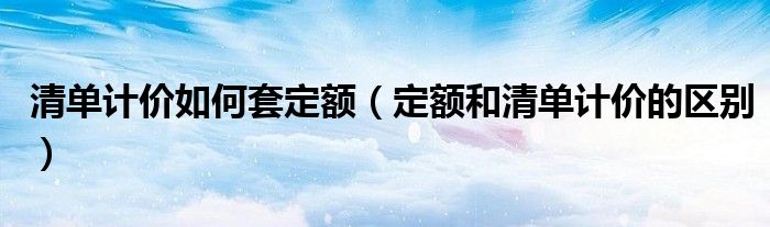 清单计价如何套定额（定额和清单计价的区别）