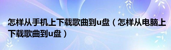 怎样从手机上下载歌曲到u盘（怎样从电脑上下载歌曲到u盘）