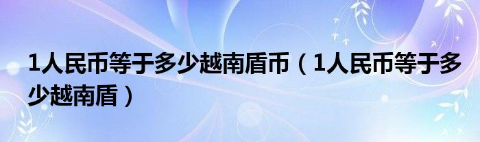 1人民币等于多少越南盾币（1人民币等于多少越南盾）