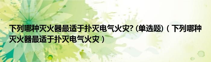 下列哪种灭火器最适于扑灭电气火灾? (单选题)（下列哪种灭火器最适于扑灭电气火灾）