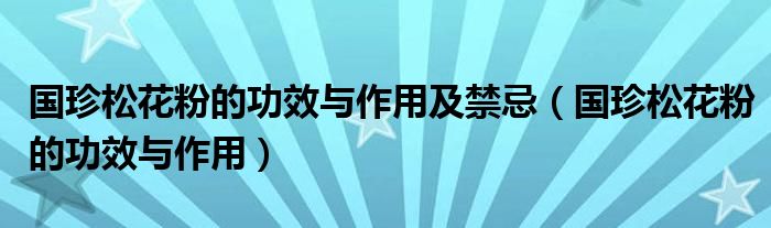 国珍松花粉的功效与作用及禁忌（国珍松花粉的功效与作用）