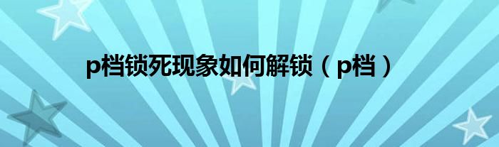 p档锁死现象如何解锁（p档）