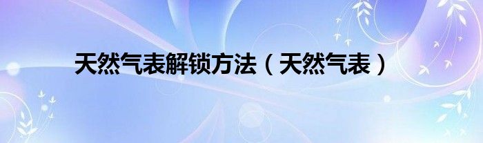 天然气表解锁方法（天然气表）