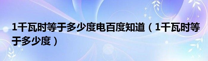 1千瓦时等于多少度电百度知道（1千瓦时等于多少度）