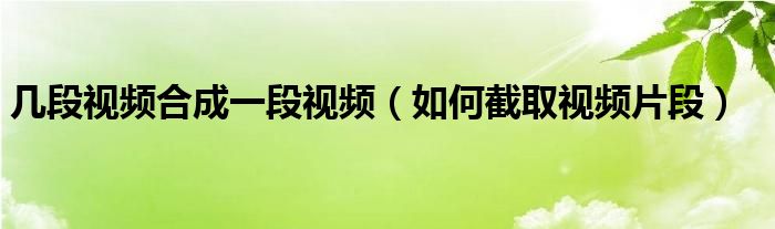 几段视频合成一段视频（如何截取视频片段）