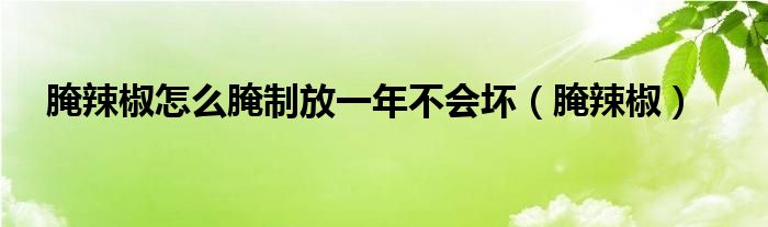 腌辣椒怎么腌制放一年不会坏（腌辣椒）